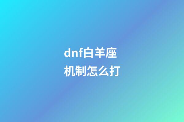 dnf白羊座机制怎么打-第1张-星座运势-玄机派