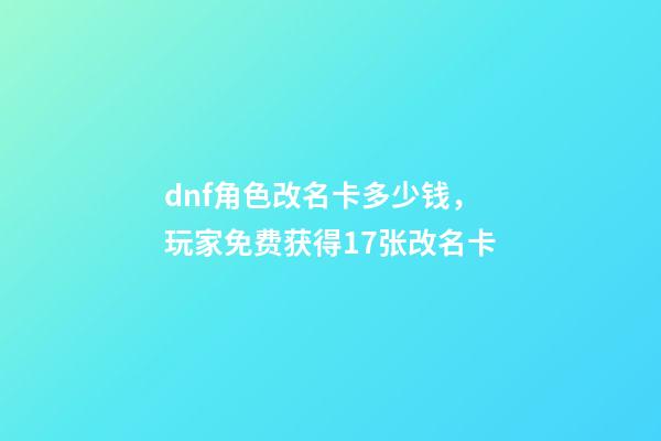 dnf角色改名卡多少钱，玩家免费获得17张改名卡-第1张-观点-玄机派