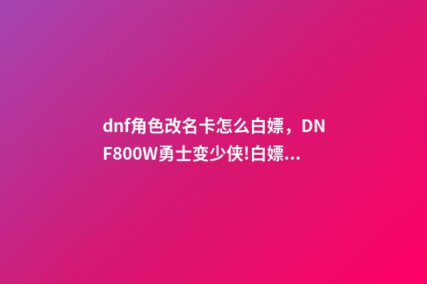 dnf角色改名卡怎么白嫖，DNF800W勇士变少侠!白嫖天空套加4800深渊票-第1张-观点-玄机派