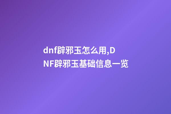 dnf辟邪玉怎么用,DNF辟邪玉基础信息一览-第1张-观点-玄机派