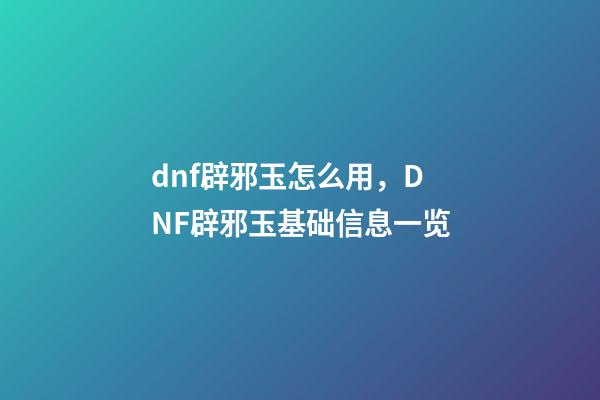dnf辟邪玉怎么用，DNF辟邪玉基础信息一览-第1张-观点-玄机派