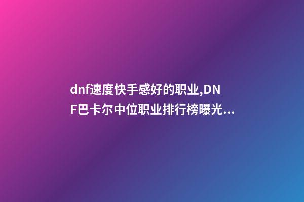 dnf速度快手感好的职业,DNF巴卡尔中位职业排行榜曝光!含4个鬼剑士-第1张-观点-玄机派