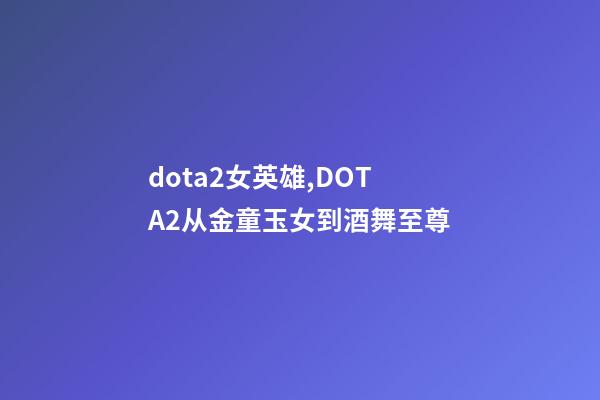 dota2女英雄,DOTA2从金童玉女到酒舞至尊-第1张-观点-玄机派