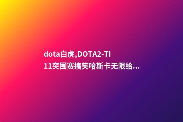 dota白虎,DOTA2-TI11突围赛搞笑哈斯卡无限给机会-第1张-观点-玄机派