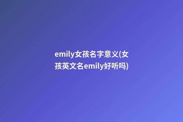 emily女孩名字意义(女孩英文名emily好听吗)
