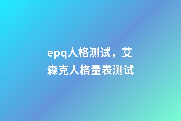 epq人格测试，艾森克人格量表测试(EPQ)-第1张-观点-玄机派
