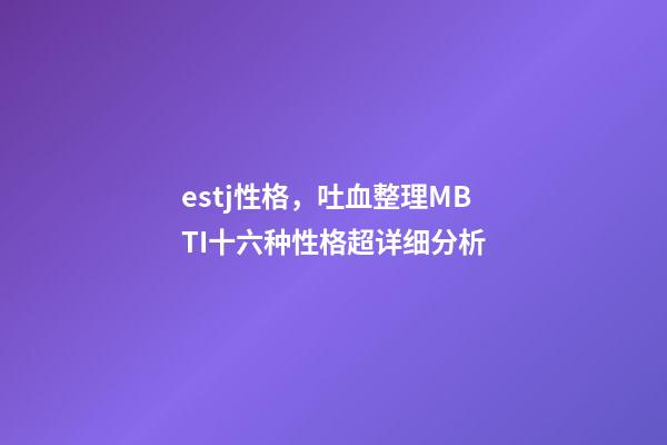 estj性格，吐血整理MBTI十六种性格超详细分析-第1张-观点-玄机派