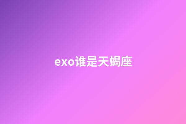 exo谁是天蝎座-第1张-星座运势-玄机派