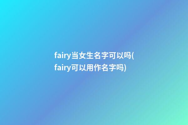 fairy当女生名字可以吗(fairy可以用作名字吗)