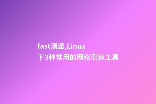 fast测速,Linux下3种常用的网络测速工具-第1张-观点-玄机派