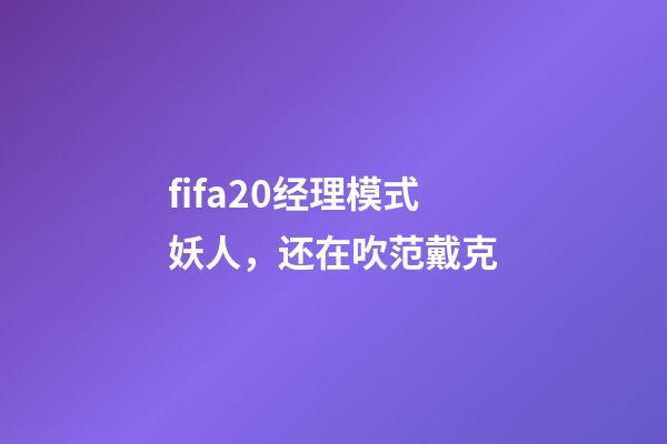 fifa20经理模式妖人，还在吹范戴克-第1张-观点-玄机派