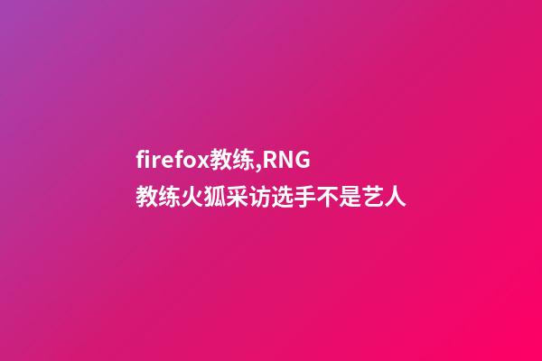 firefox教练,RNG教练火狐采访选手不是艺人-第1张-观点-玄机派