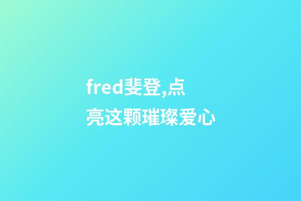 fred斐登,点亮这颗璀璨爱心-第1张-观点-玄机派