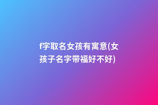 f字取名女孩有寓意(女孩子名字带福好不好)