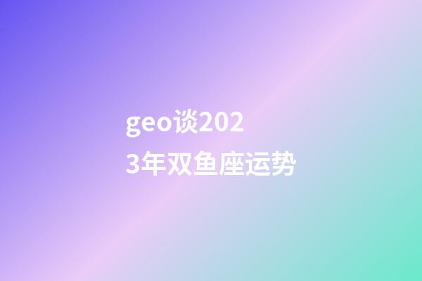 geo谈2023年双鱼座运势-第1张-星座运势-玄机派
