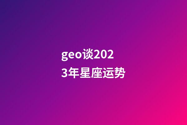 geo谈2023年星座运势-第1张-星座运势-玄机派