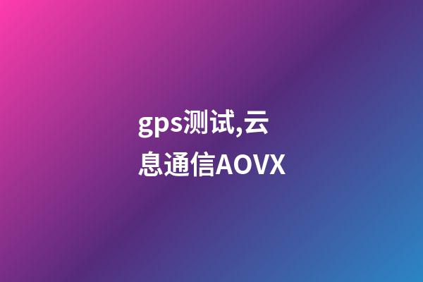 gps测试,云息通信AOVX-第1张-观点-玄机派