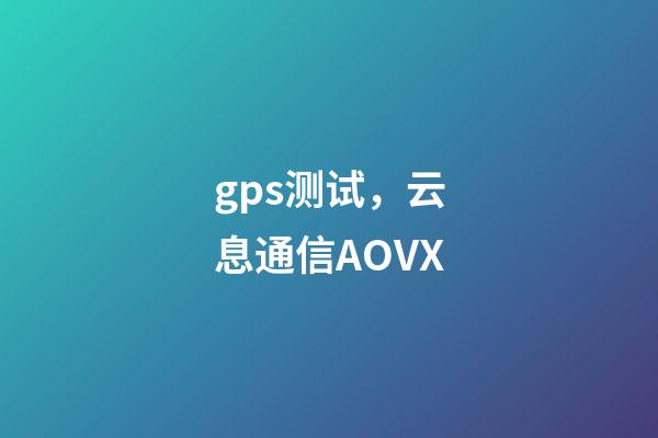 gps测试，云息通信AOVX-第1张-观点-玄机派