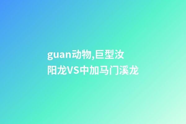 guan动物,巨型汝阳龙VS中加马门溪龙-第1张-观点-玄机派