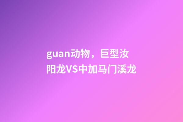 guan动物，巨型汝阳龙VS中加马门溪龙-第1张-观点-玄机派