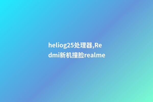 heliog25处理器,Redmi新机撞脸realme-第1张-观点-玄机派