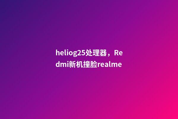 heliog25处理器，Redmi新机撞脸realme-第1张-观点-玄机派
