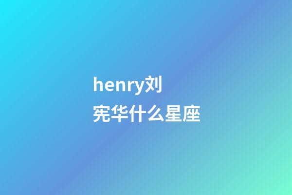 henry刘宪华什么星座-第1张-星座运势-玄机派
