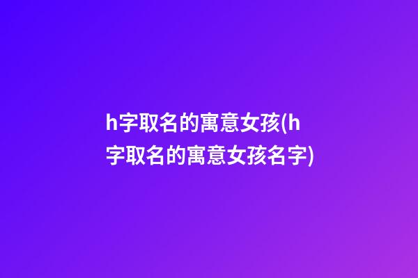 h字取名的寓意女孩(h字取名的寓意女孩名字)