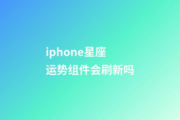 iphone星座运势组件会刷新吗