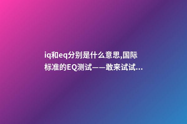 iq和eq分别是什么意思,国际标准的EQ测试——敢来试试吗-第1张-观点-玄机派