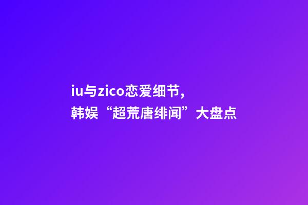 iu与zico恋爱细节,韩娱“超荒唐绯闻”大盘点-第1张-观点-玄机派