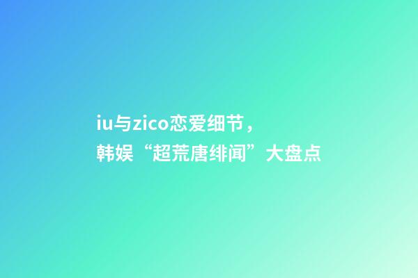 iu与zico恋爱细节，韩娱“超荒唐绯闻”大盘点-第1张-观点-玄机派
