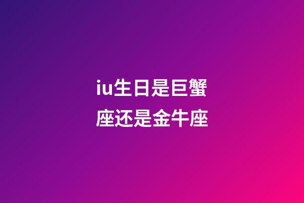 iu生日是巨蟹座还是金牛座-第1张-星座运势-玄机派