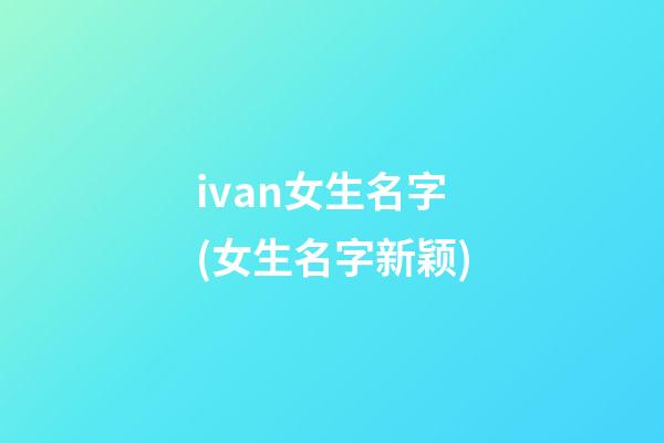 ivan女生名字(女生名字新颖)