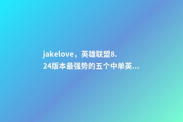jakelove，英雄联盟8.24版本最强势的五个中单英雄-第1张-观点-玄机派