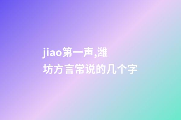 jiao第一声,潍坊方言常说的几个字-第1张-观点-玄机派