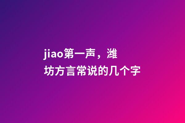 jiao第一声，潍坊方言常说的几个字-第1张-观点-玄机派