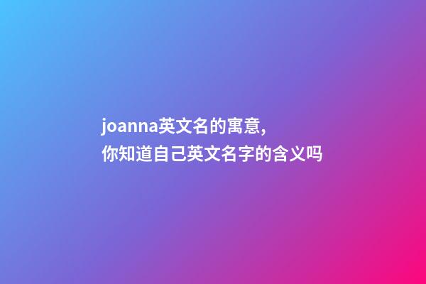 joanna英文名的寓意,你知道自己英文名字的含义吗-第1张-观点-玄机派