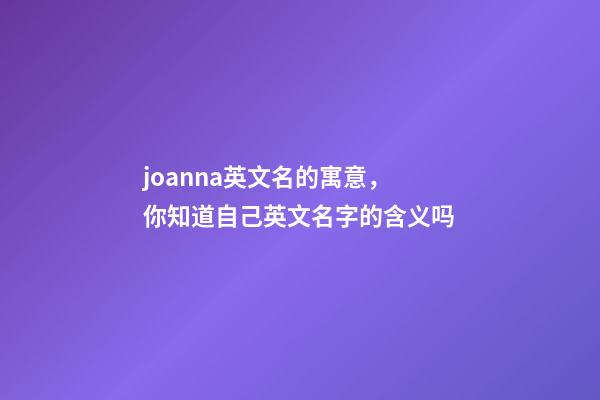 joanna英文名的寓意，你知道自己英文名字的含义吗-第1张-观点-玄机派