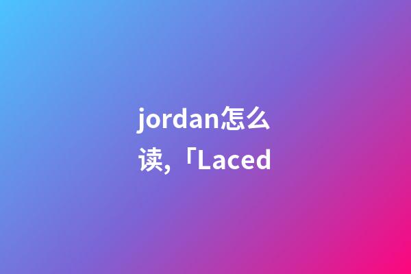 jordan怎么读,「Laced-第1张-观点-玄机派