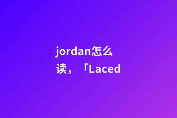 jordan怎么读，「Laced-第1张-观点-玄机派