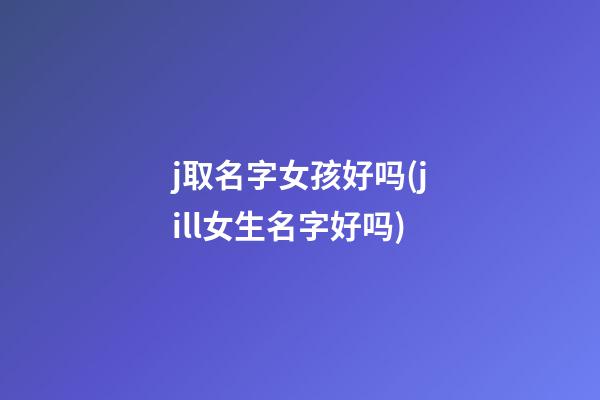 j取名字女孩好吗(jill女生名字好吗)