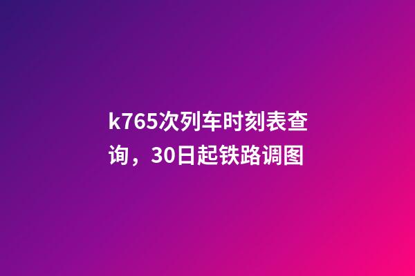 k765次列车时刻表查询，30日起铁路调图-第1张-观点-玄机派