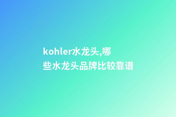 kohler水龙头,哪些水龙头品牌比较靠谱-第1张-观点-玄机派