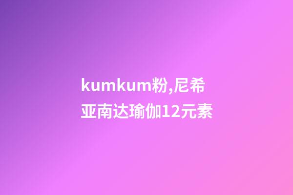 kumkum粉,尼希亚南达瑜伽12元素-第1张-观点-玄机派
