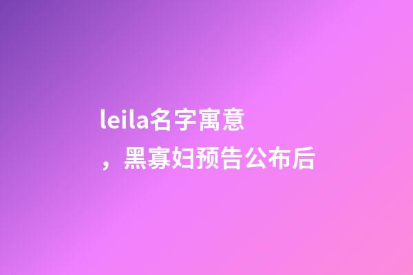 leila名字寓意，黑寡妇预告公布后-第1张-观点-玄机派
