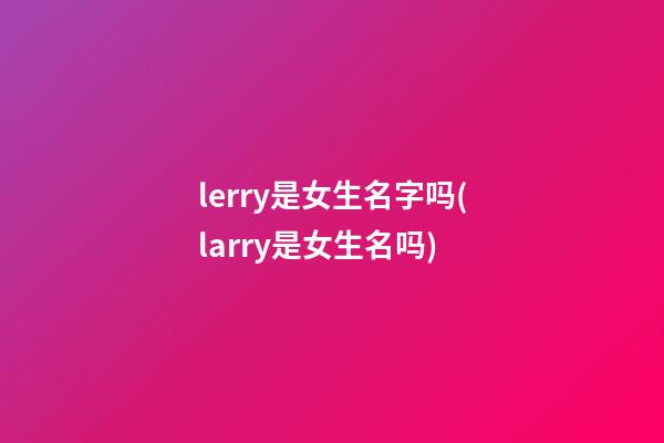 lerry是女生名字吗(larry是女生名吗)