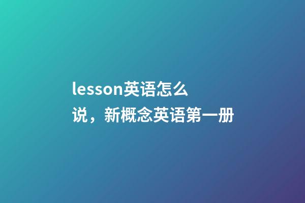 lesson英语怎么说，新概念英语第一册-第1张-观点-玄机派