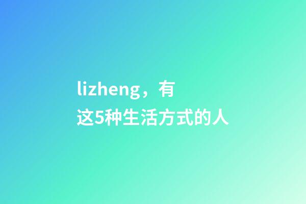 lizheng，有这5种生活方式的人-第1张-观点-玄机派