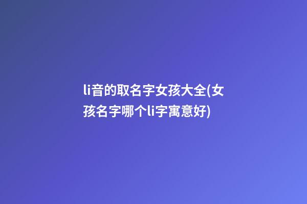 li音的取名字女孩大全(女孩名字哪个li字寓意好)